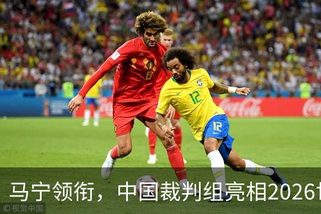 马宁领衔，中国裁判组亮相2026世界杯！